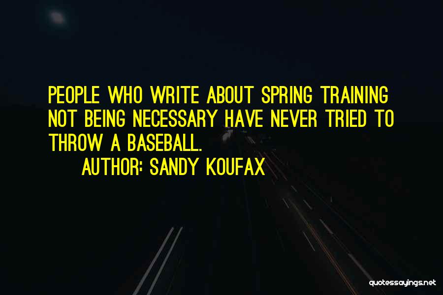 Sandy Koufax Quotes: People Who Write About Spring Training Not Being Necessary Have Never Tried To Throw A Baseball.