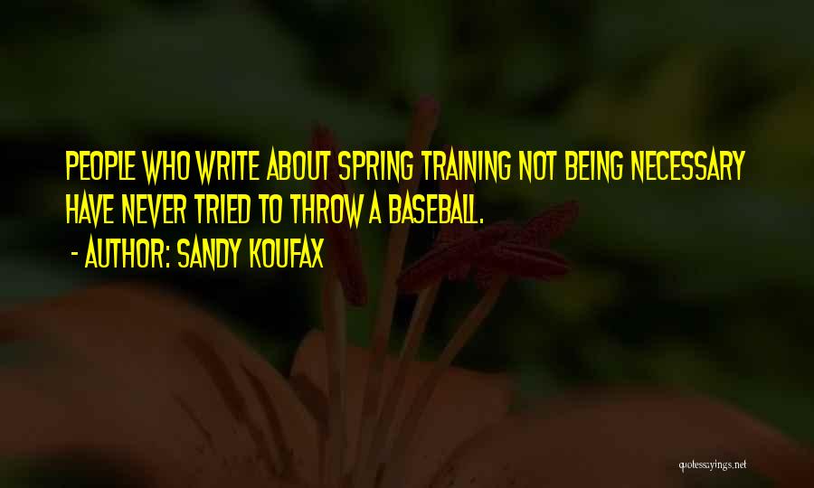 Sandy Koufax Quotes: People Who Write About Spring Training Not Being Necessary Have Never Tried To Throw A Baseball.