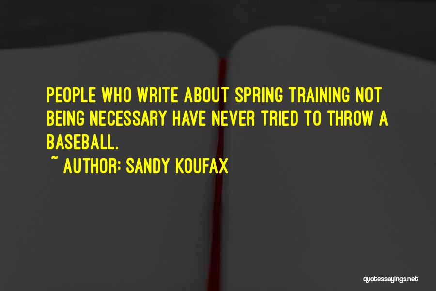 Sandy Koufax Quotes: People Who Write About Spring Training Not Being Necessary Have Never Tried To Throw A Baseball.