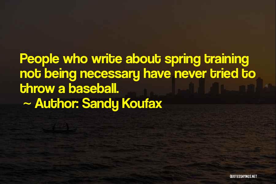 Sandy Koufax Quotes: People Who Write About Spring Training Not Being Necessary Have Never Tried To Throw A Baseball.