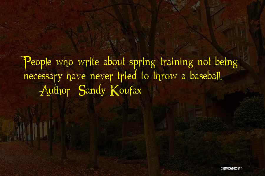 Sandy Koufax Quotes: People Who Write About Spring Training Not Being Necessary Have Never Tried To Throw A Baseball.