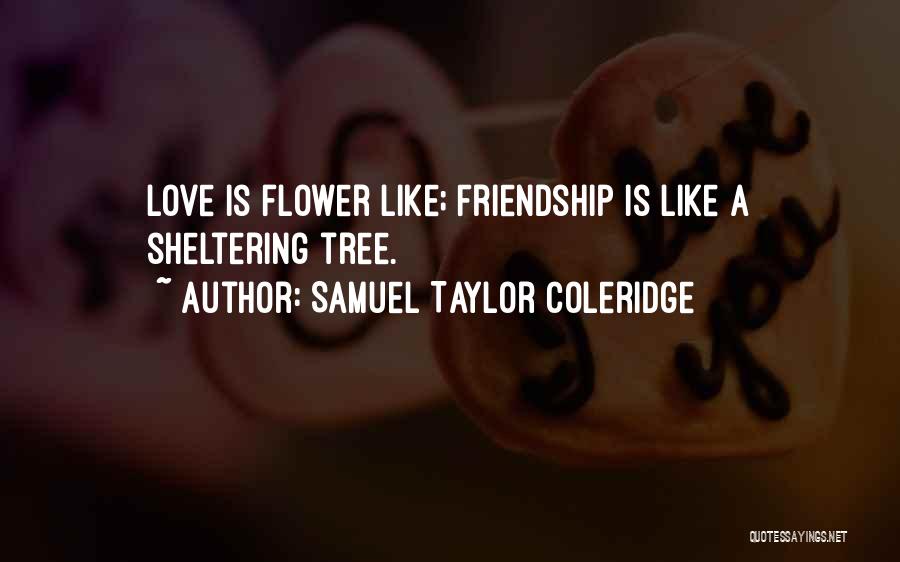 Samuel Taylor Coleridge Quotes: Love Is Flower Like; Friendship Is Like A Sheltering Tree.
