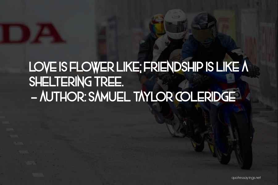 Samuel Taylor Coleridge Quotes: Love Is Flower Like; Friendship Is Like A Sheltering Tree.