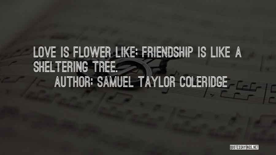 Samuel Taylor Coleridge Quotes: Love Is Flower Like; Friendship Is Like A Sheltering Tree.