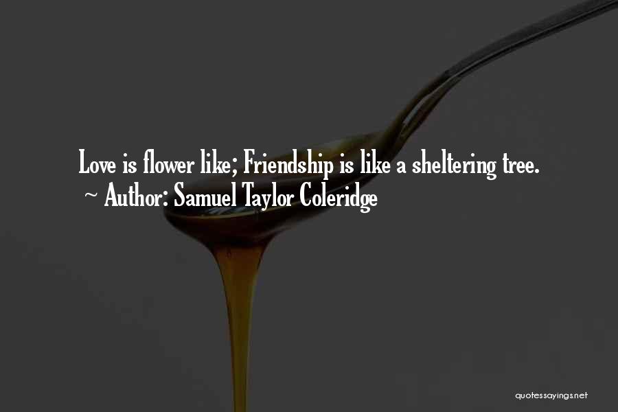 Samuel Taylor Coleridge Quotes: Love Is Flower Like; Friendship Is Like A Sheltering Tree.