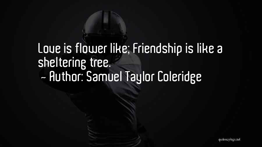 Samuel Taylor Coleridge Quotes: Love Is Flower Like; Friendship Is Like A Sheltering Tree.