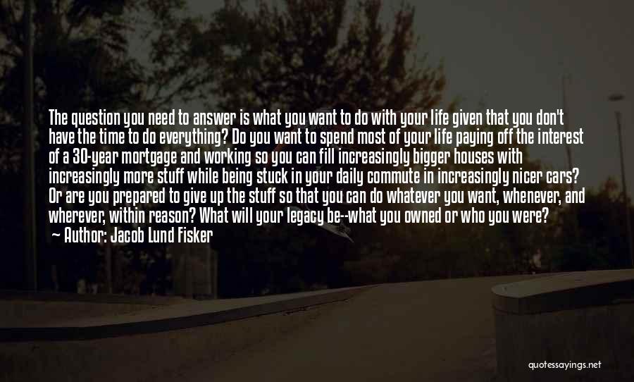 Jacob Lund Fisker Quotes: The Question You Need To Answer Is What You Want To Do With Your Life Given That You Don't Have