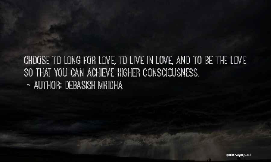 Debasish Mridha Quotes: Choose To Long For Love, To Live In Love, And To Be The Love So That You Can Achieve Higher