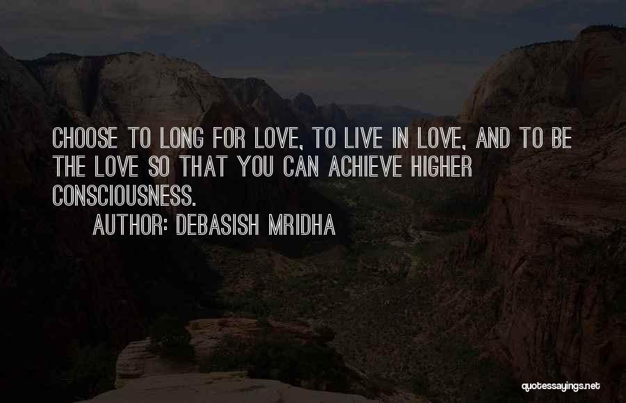 Debasish Mridha Quotes: Choose To Long For Love, To Live In Love, And To Be The Love So That You Can Achieve Higher