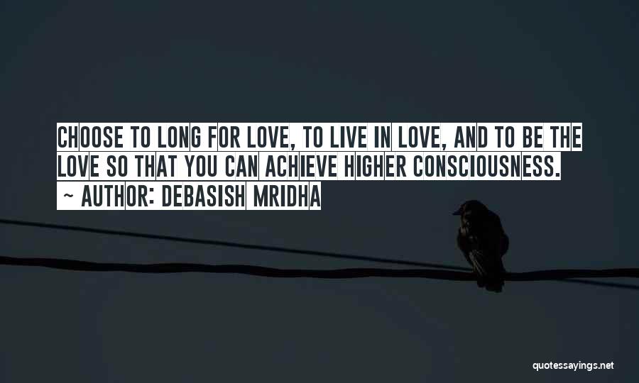 Debasish Mridha Quotes: Choose To Long For Love, To Live In Love, And To Be The Love So That You Can Achieve Higher