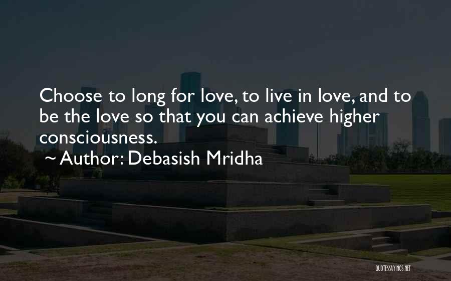 Debasish Mridha Quotes: Choose To Long For Love, To Live In Love, And To Be The Love So That You Can Achieve Higher