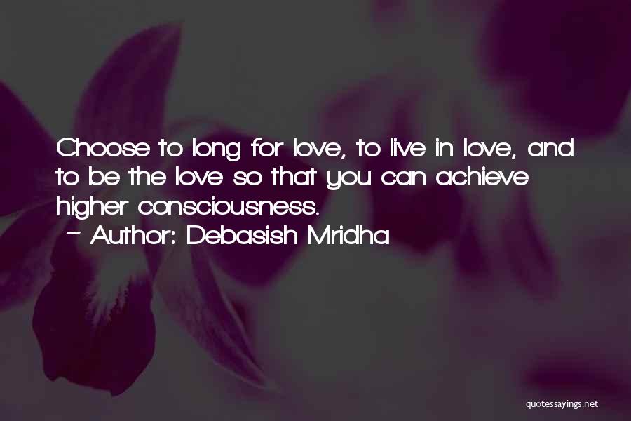 Debasish Mridha Quotes: Choose To Long For Love, To Live In Love, And To Be The Love So That You Can Achieve Higher