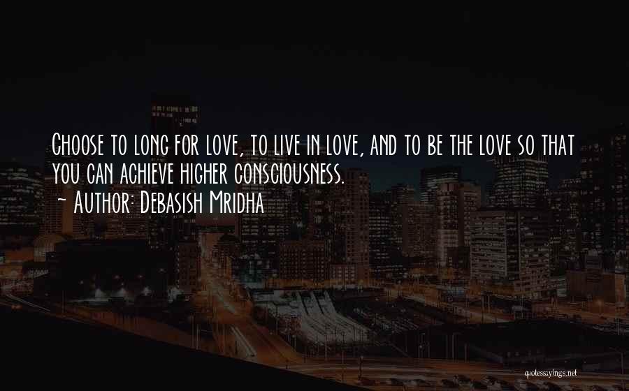 Debasish Mridha Quotes: Choose To Long For Love, To Live In Love, And To Be The Love So That You Can Achieve Higher