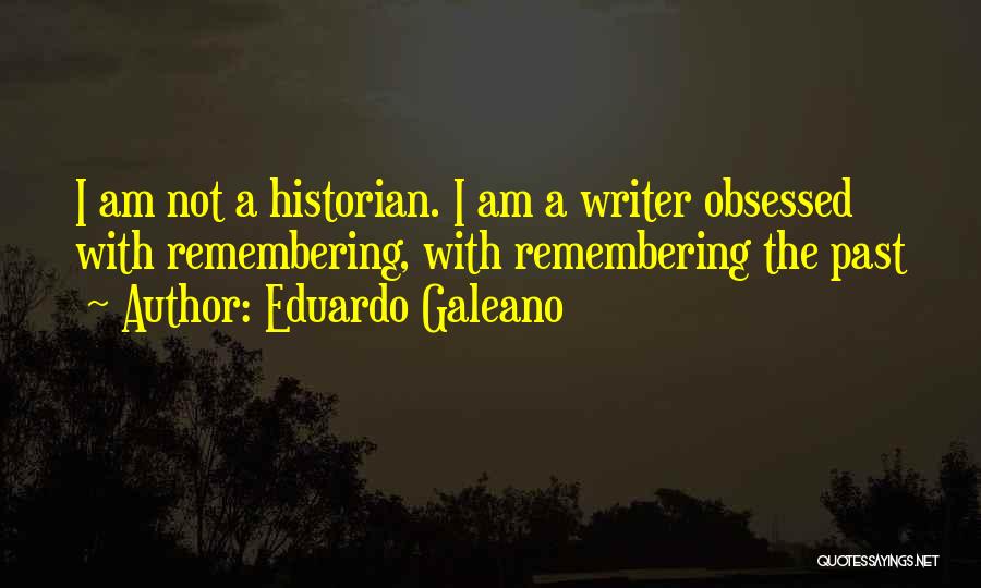Eduardo Galeano Quotes: I Am Not A Historian. I Am A Writer Obsessed With Remembering, With Remembering The Past