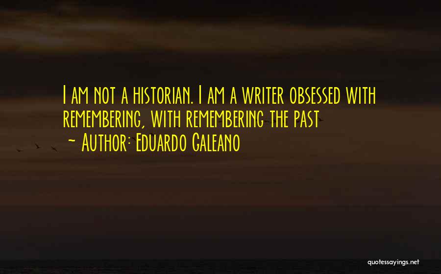 Eduardo Galeano Quotes: I Am Not A Historian. I Am A Writer Obsessed With Remembering, With Remembering The Past