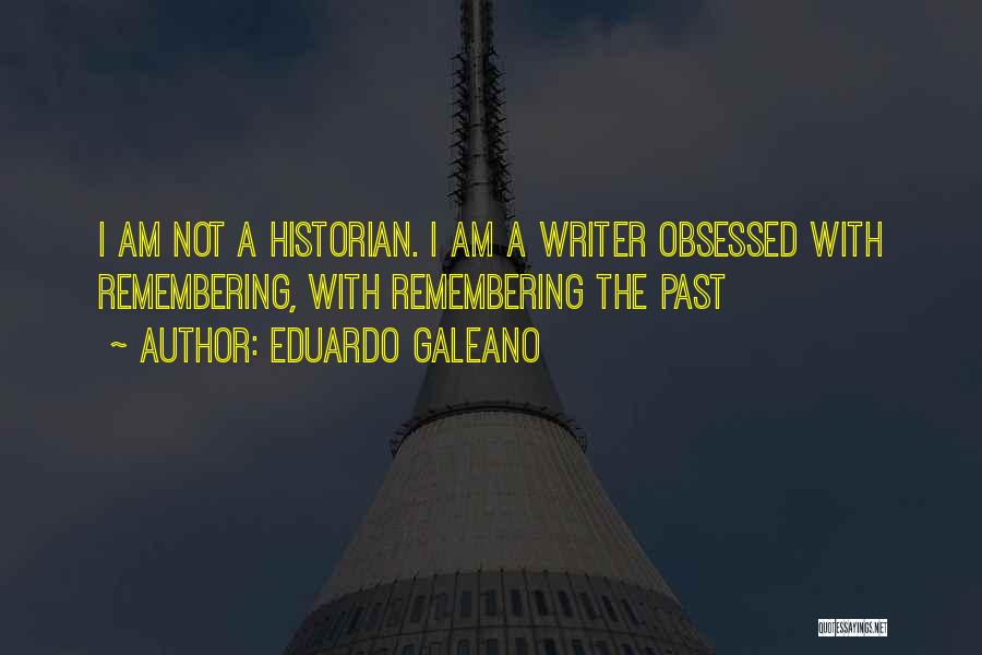 Eduardo Galeano Quotes: I Am Not A Historian. I Am A Writer Obsessed With Remembering, With Remembering The Past