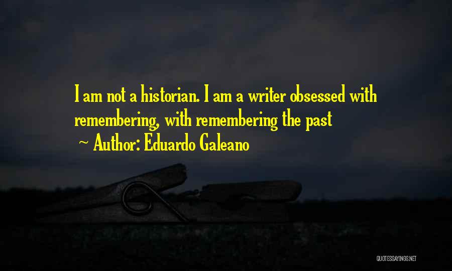 Eduardo Galeano Quotes: I Am Not A Historian. I Am A Writer Obsessed With Remembering, With Remembering The Past