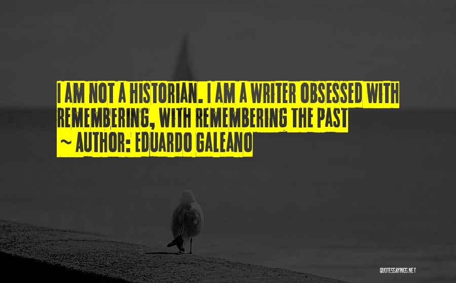 Eduardo Galeano Quotes: I Am Not A Historian. I Am A Writer Obsessed With Remembering, With Remembering The Past