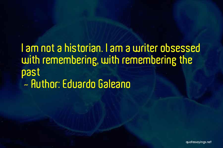 Eduardo Galeano Quotes: I Am Not A Historian. I Am A Writer Obsessed With Remembering, With Remembering The Past