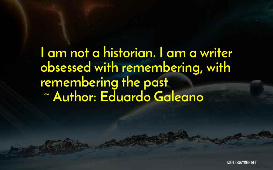 Eduardo Galeano Quotes: I Am Not A Historian. I Am A Writer Obsessed With Remembering, With Remembering The Past