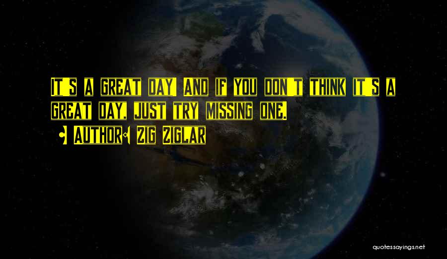 Zig Ziglar Quotes: It's A Great Day! And If You Don't Think It's A Great Day, Just Try Missing One.