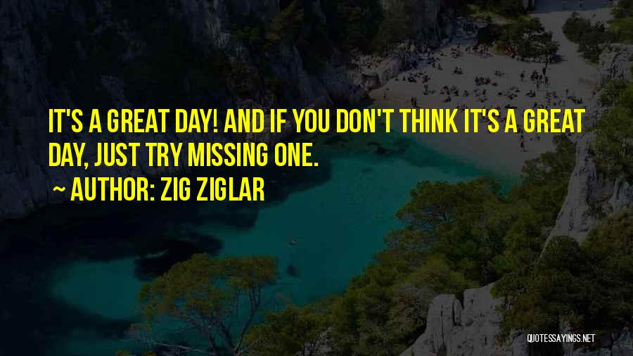 Zig Ziglar Quotes: It's A Great Day! And If You Don't Think It's A Great Day, Just Try Missing One.