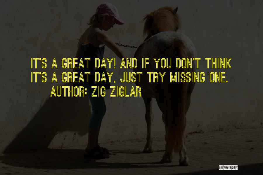 Zig Ziglar Quotes: It's A Great Day! And If You Don't Think It's A Great Day, Just Try Missing One.