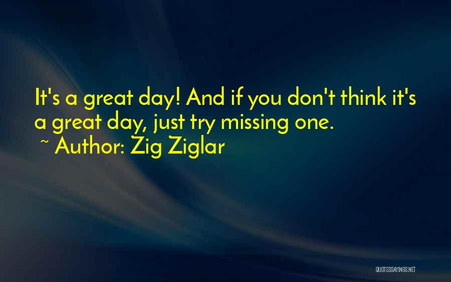 Zig Ziglar Quotes: It's A Great Day! And If You Don't Think It's A Great Day, Just Try Missing One.