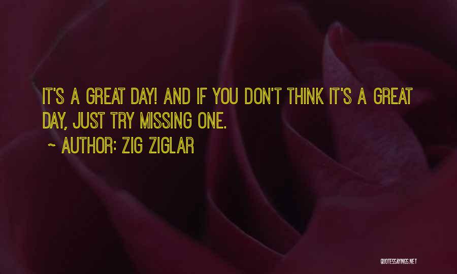 Zig Ziglar Quotes: It's A Great Day! And If You Don't Think It's A Great Day, Just Try Missing One.