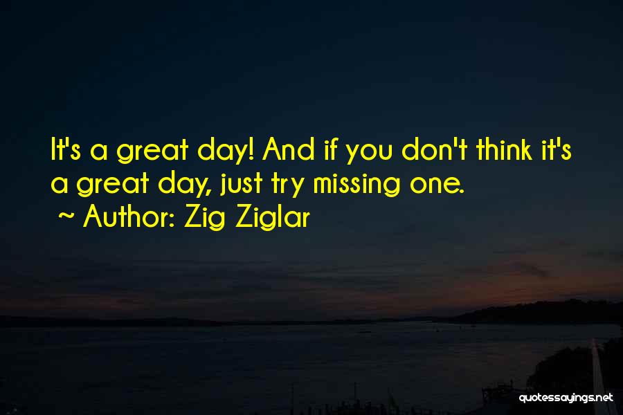 Zig Ziglar Quotes: It's A Great Day! And If You Don't Think It's A Great Day, Just Try Missing One.