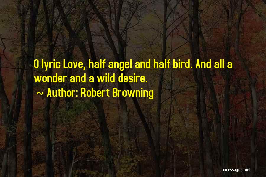 Robert Browning Quotes: O Lyric Love, Half Angel And Half Bird. And All A Wonder And A Wild Desire.