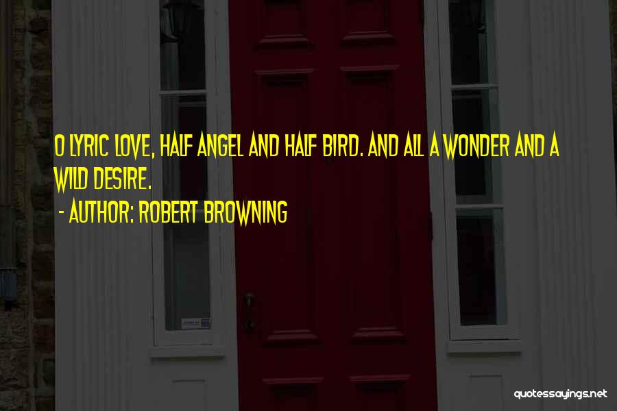 Robert Browning Quotes: O Lyric Love, Half Angel And Half Bird. And All A Wonder And A Wild Desire.