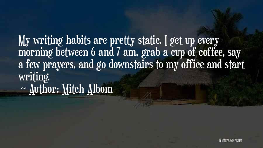 Mitch Albom Quotes: My Writing Habits Are Pretty Static. I Get Up Every Morning Between 6 And 7 Am, Grab A Cup Of