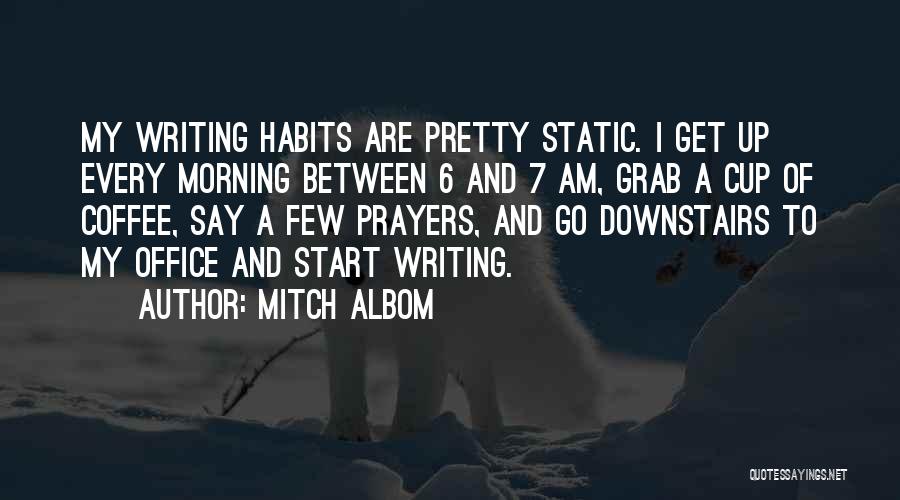 Mitch Albom Quotes: My Writing Habits Are Pretty Static. I Get Up Every Morning Between 6 And 7 Am, Grab A Cup Of