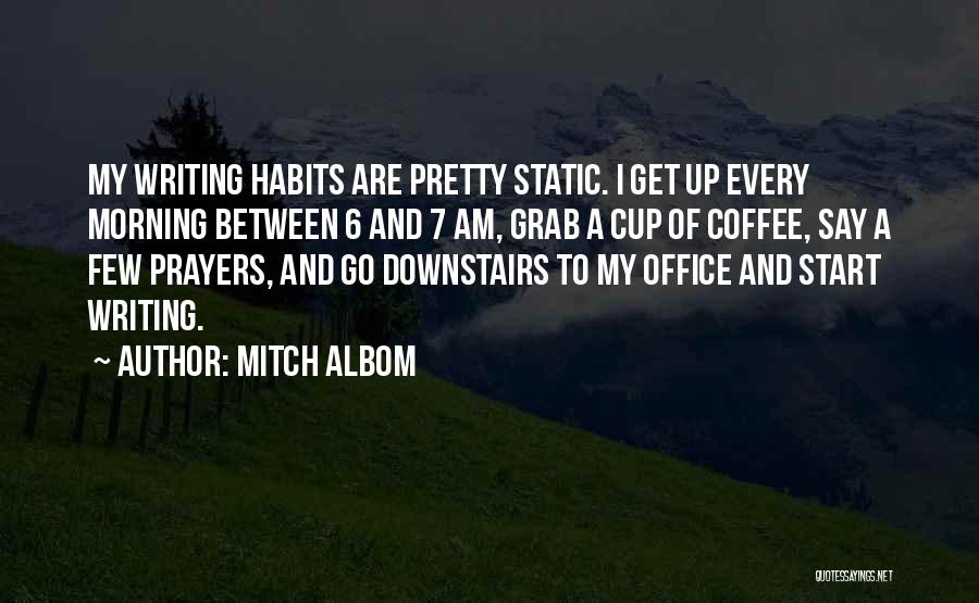 Mitch Albom Quotes: My Writing Habits Are Pretty Static. I Get Up Every Morning Between 6 And 7 Am, Grab A Cup Of
