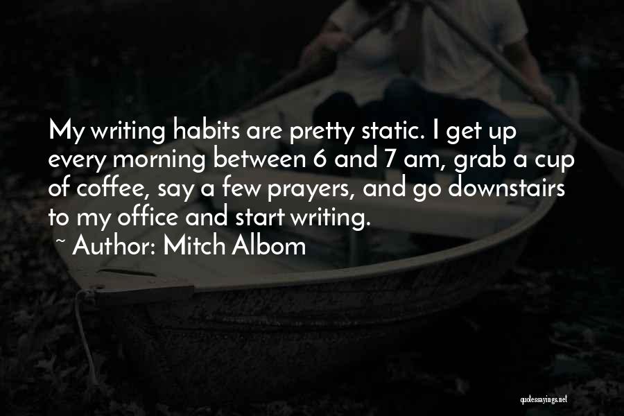 Mitch Albom Quotes: My Writing Habits Are Pretty Static. I Get Up Every Morning Between 6 And 7 Am, Grab A Cup Of