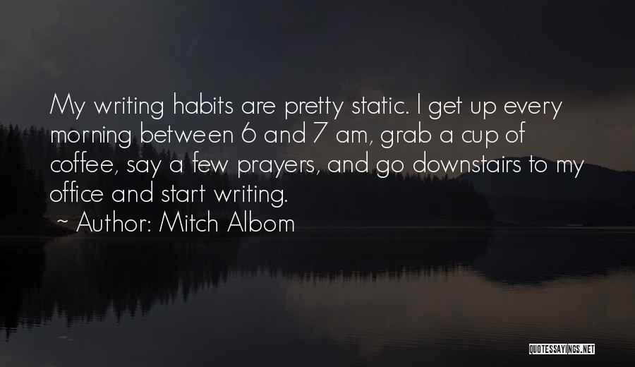 Mitch Albom Quotes: My Writing Habits Are Pretty Static. I Get Up Every Morning Between 6 And 7 Am, Grab A Cup Of