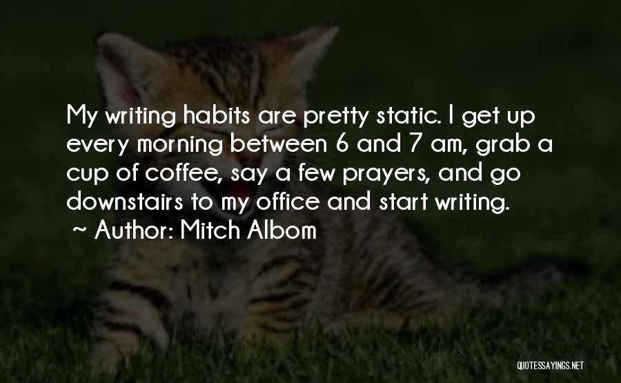 Mitch Albom Quotes: My Writing Habits Are Pretty Static. I Get Up Every Morning Between 6 And 7 Am, Grab A Cup Of