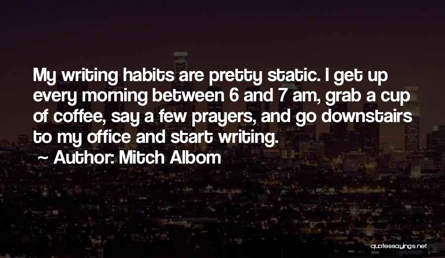 Mitch Albom Quotes: My Writing Habits Are Pretty Static. I Get Up Every Morning Between 6 And 7 Am, Grab A Cup Of