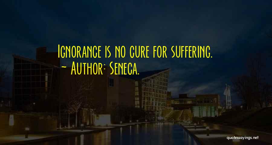 Seneca. Quotes: Ignorance Is No Cure For Suffering.