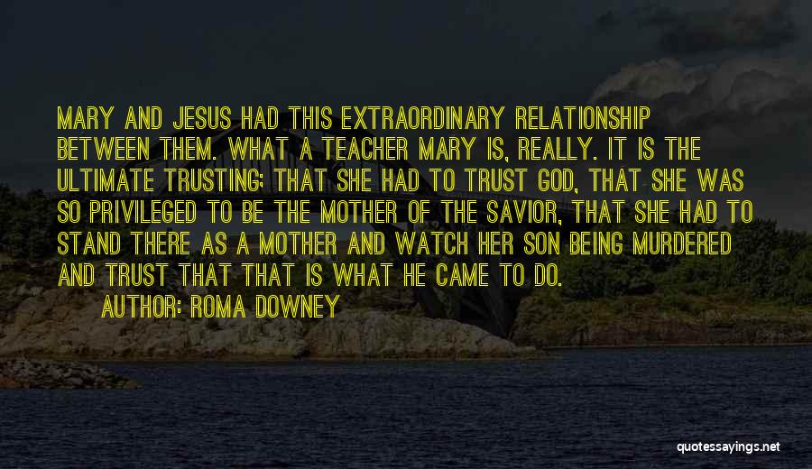 Roma Downey Quotes: Mary And Jesus Had This Extraordinary Relationship Between Them. What A Teacher Mary Is, Really. It Is The Ultimate Trusting;