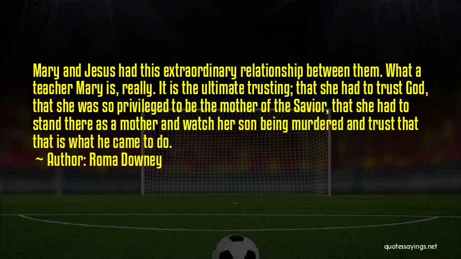 Roma Downey Quotes: Mary And Jesus Had This Extraordinary Relationship Between Them. What A Teacher Mary Is, Really. It Is The Ultimate Trusting;