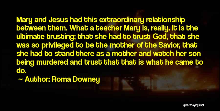 Roma Downey Quotes: Mary And Jesus Had This Extraordinary Relationship Between Them. What A Teacher Mary Is, Really. It Is The Ultimate Trusting;