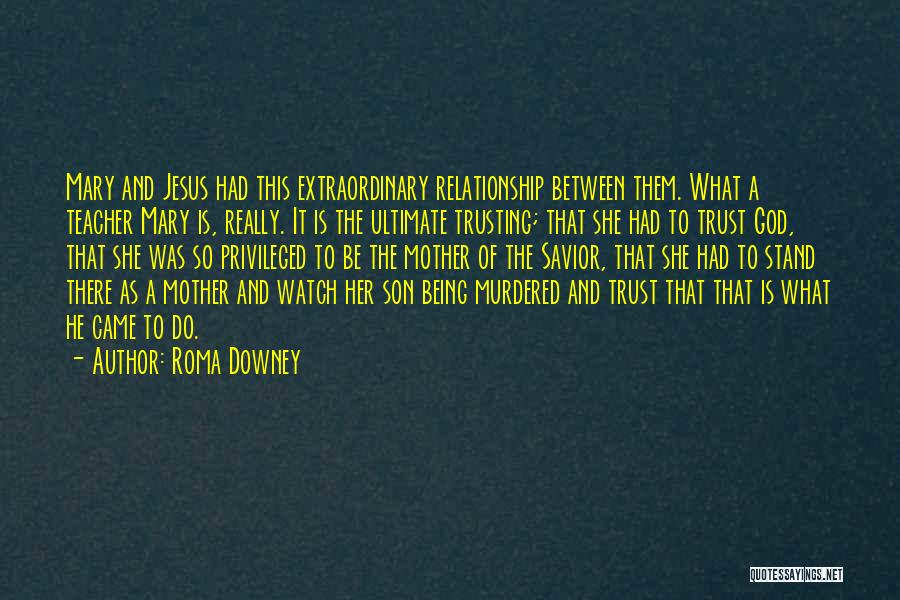 Roma Downey Quotes: Mary And Jesus Had This Extraordinary Relationship Between Them. What A Teacher Mary Is, Really. It Is The Ultimate Trusting;