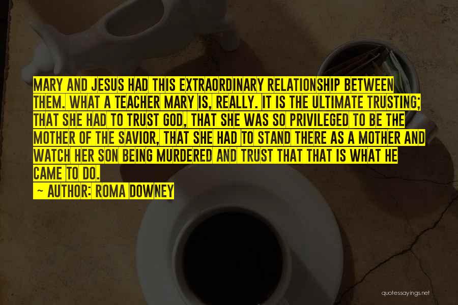 Roma Downey Quotes: Mary And Jesus Had This Extraordinary Relationship Between Them. What A Teacher Mary Is, Really. It Is The Ultimate Trusting;