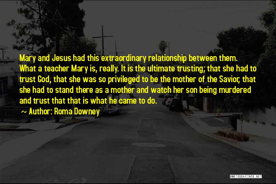 Roma Downey Quotes: Mary And Jesus Had This Extraordinary Relationship Between Them. What A Teacher Mary Is, Really. It Is The Ultimate Trusting;