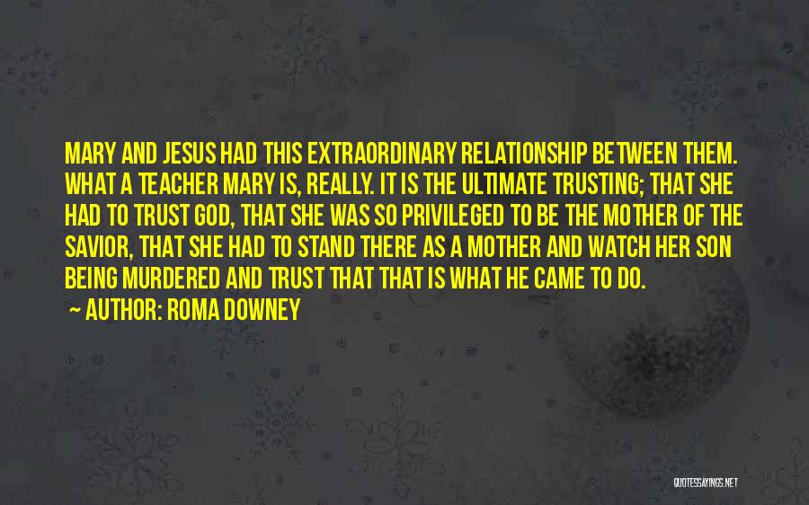 Roma Downey Quotes: Mary And Jesus Had This Extraordinary Relationship Between Them. What A Teacher Mary Is, Really. It Is The Ultimate Trusting;