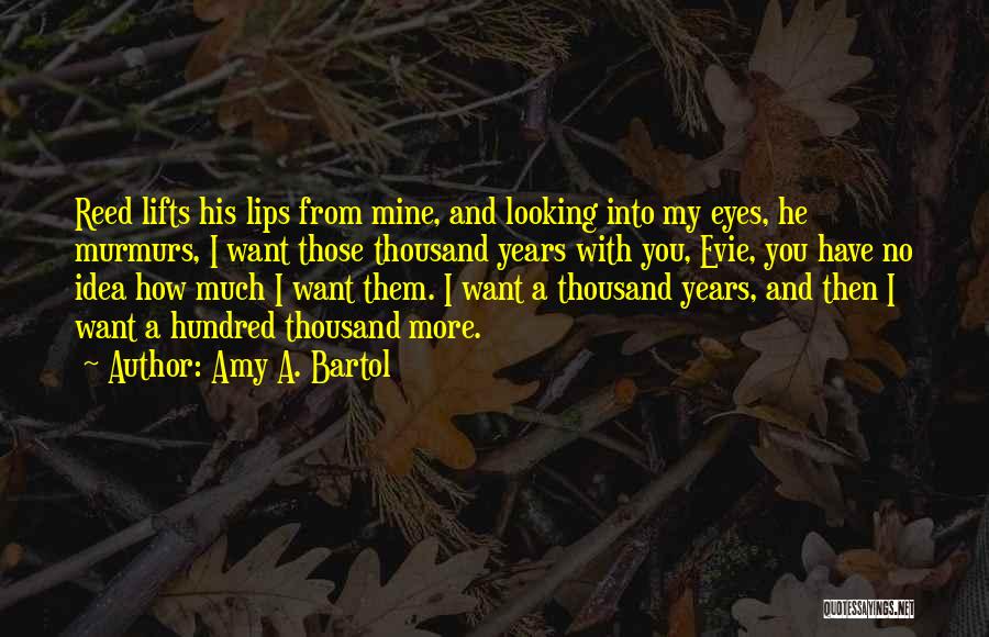 Amy A. Bartol Quotes: Reed Lifts His Lips From Mine, And Looking Into My Eyes, He Murmurs, I Want Those Thousand Years With You,