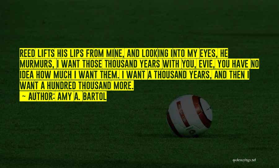 Amy A. Bartol Quotes: Reed Lifts His Lips From Mine, And Looking Into My Eyes, He Murmurs, I Want Those Thousand Years With You,