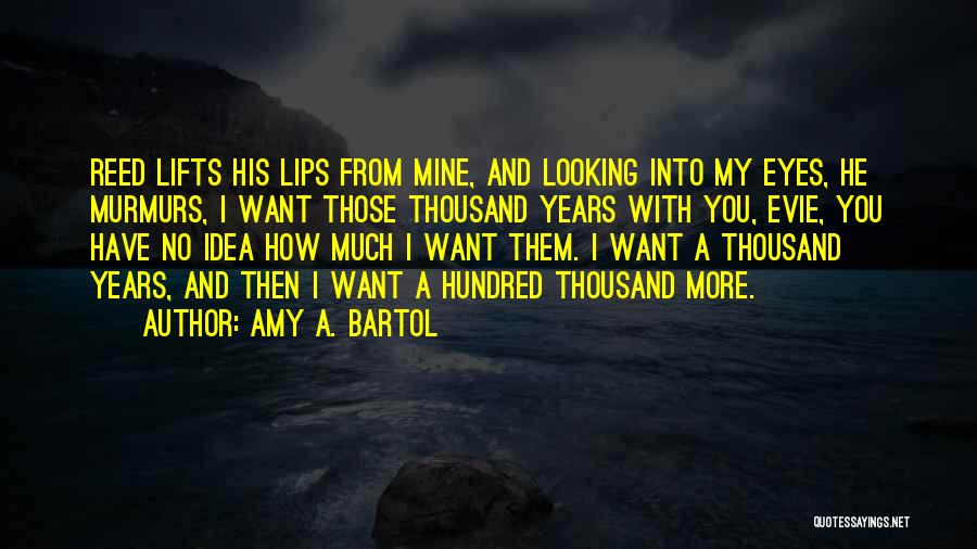Amy A. Bartol Quotes: Reed Lifts His Lips From Mine, And Looking Into My Eyes, He Murmurs, I Want Those Thousand Years With You,